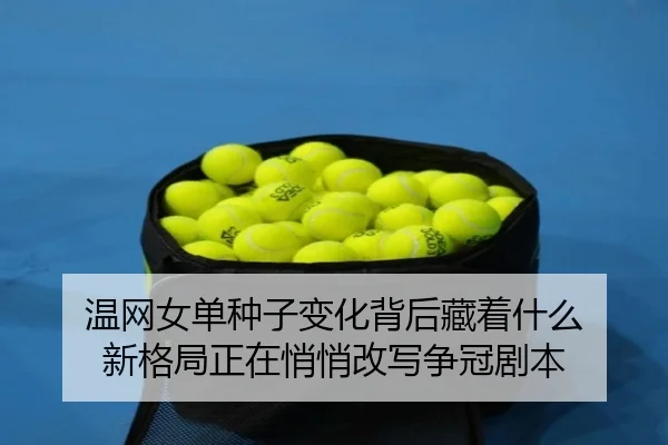 温网女单种子变化背后藏着什么 新格局正在悄悄改写争冠剧本（bet365）